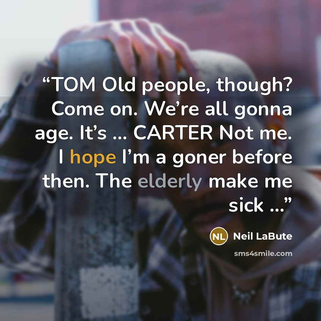 “TOM Old people, though? Come on. We’re all gonna age. It’s … CARTER Not me. I hope I’m a goner before then. The elderly make me sick …” quote by Neil LaBute