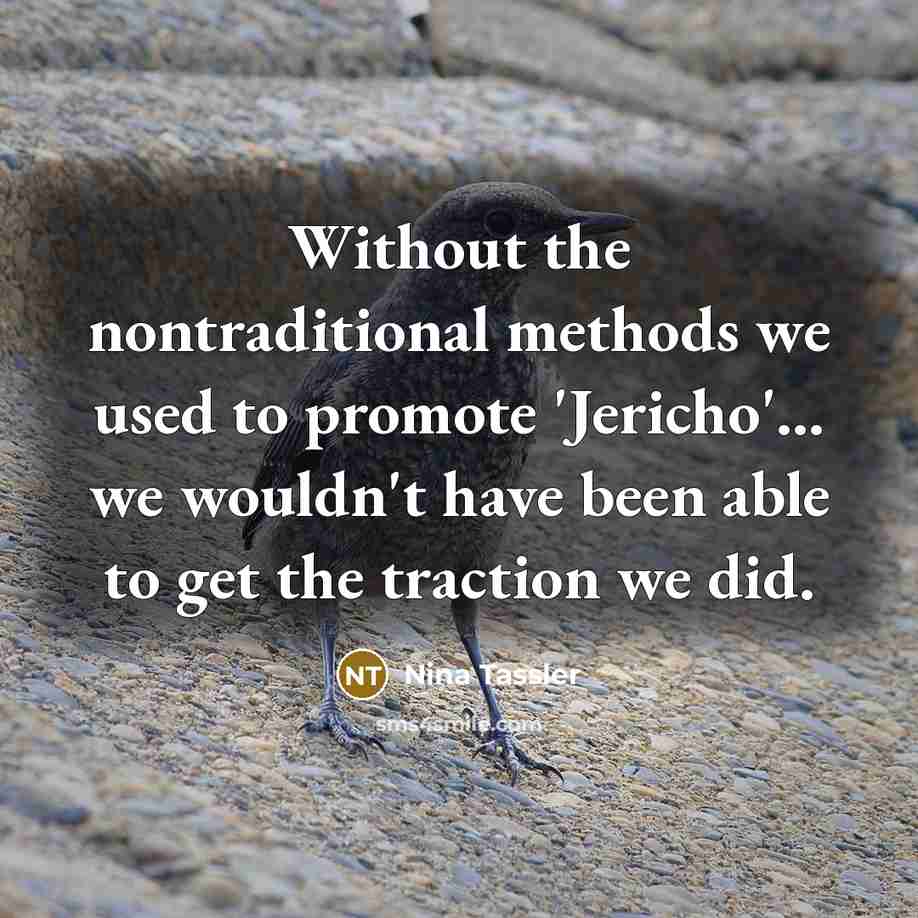 “Without the nontraditional methods we used to promote 'Jericho'... we wouldn't have been able to get the traction we did.” quote by Nina Tassler