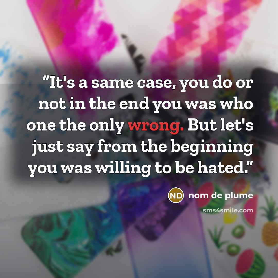 “It's a same case, you do or not in the end you was who one the only wrong. But let's just say from the beginning you was willing to be hated.” quote by nom de plume