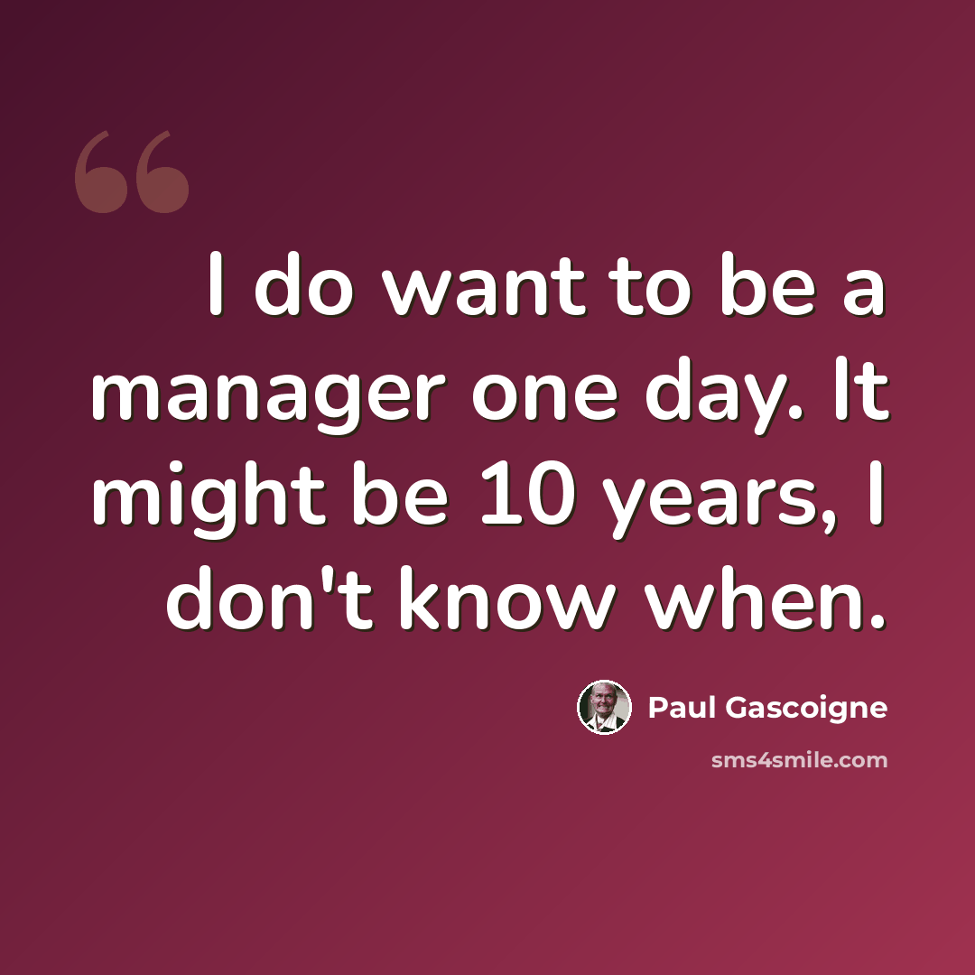 “I do want to be a manager one day. It might be 10 years, I don't know when.” quote by Paul Gascoigne