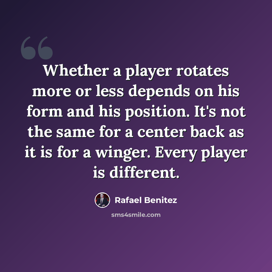 “Whether a player rotates more or less depends on his form and his position. It's not the same for a center back as it is for a winger. Every player is different.” quote by Rafael Benitez
