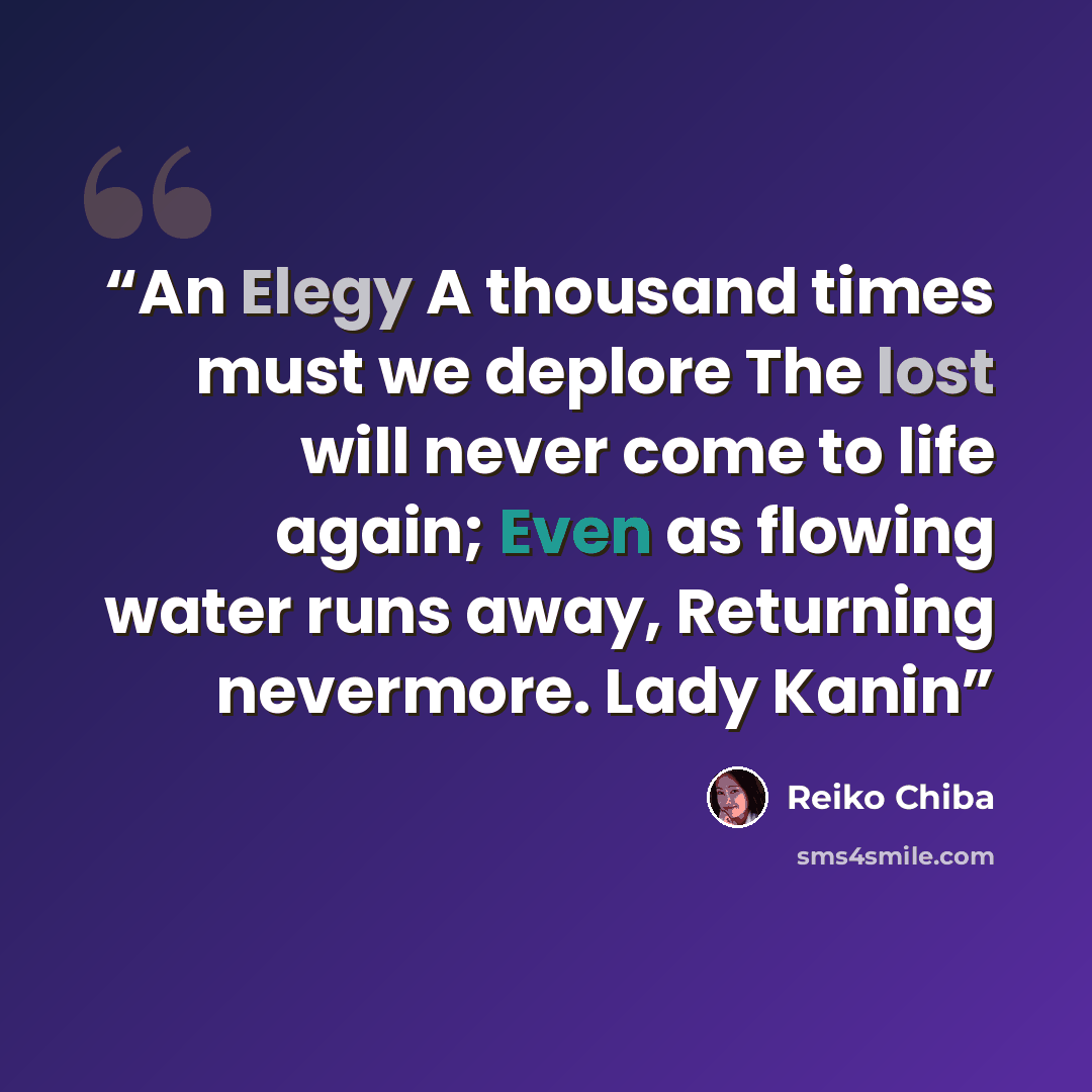 “An Elegy A thousand times must we deplore The lost will never come to life again; Even as flowing water runs away, Returning nevermore. Lady Kanin” quote by Reiko Chiba