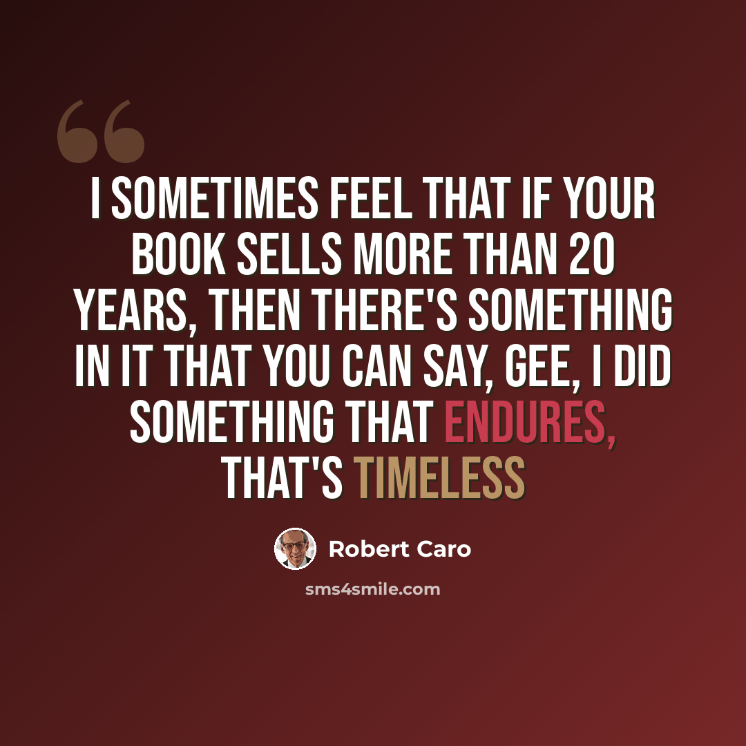 “I sometimes feel that if your book sells more than 20 years, then there's something in it that you can say, gee, I did something that endures, that's timeless” quote by Robert Caro