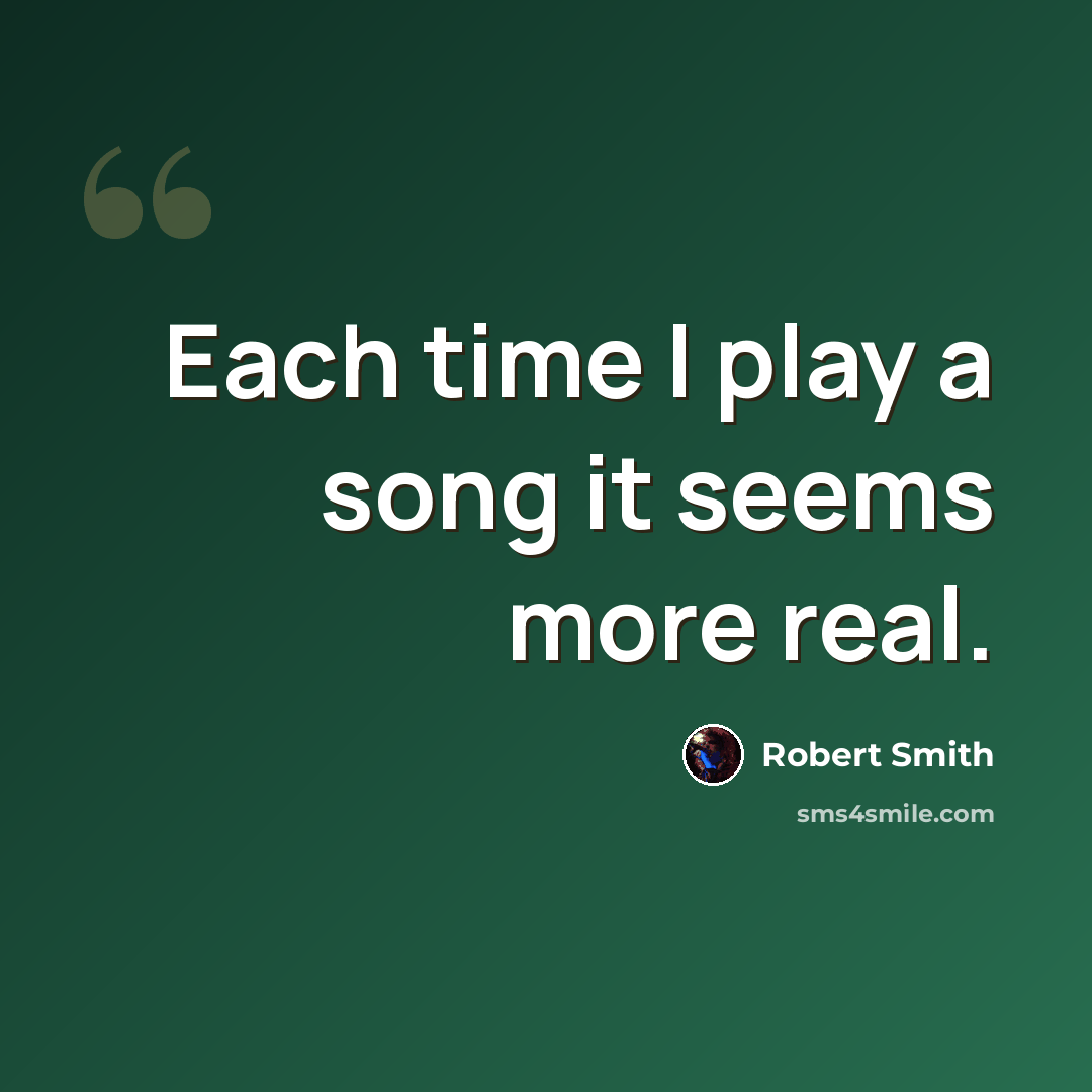 “Each time I play a song it seems more real.” quote by Robert Smith