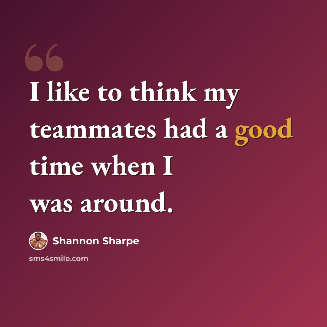 “I like to think my teammates had a good time when I was around.” quote by Shannon Sharpe