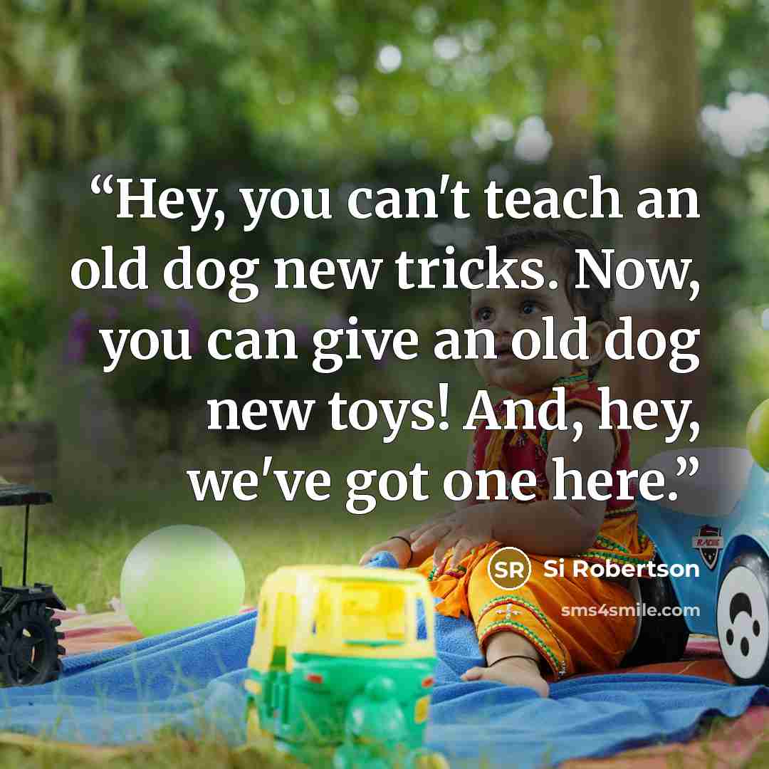 “Hey, you can't teach an old dog new tricks. Now, you can give an old dog new toys! And, hey, we've got one here.” quote by Si Robertson