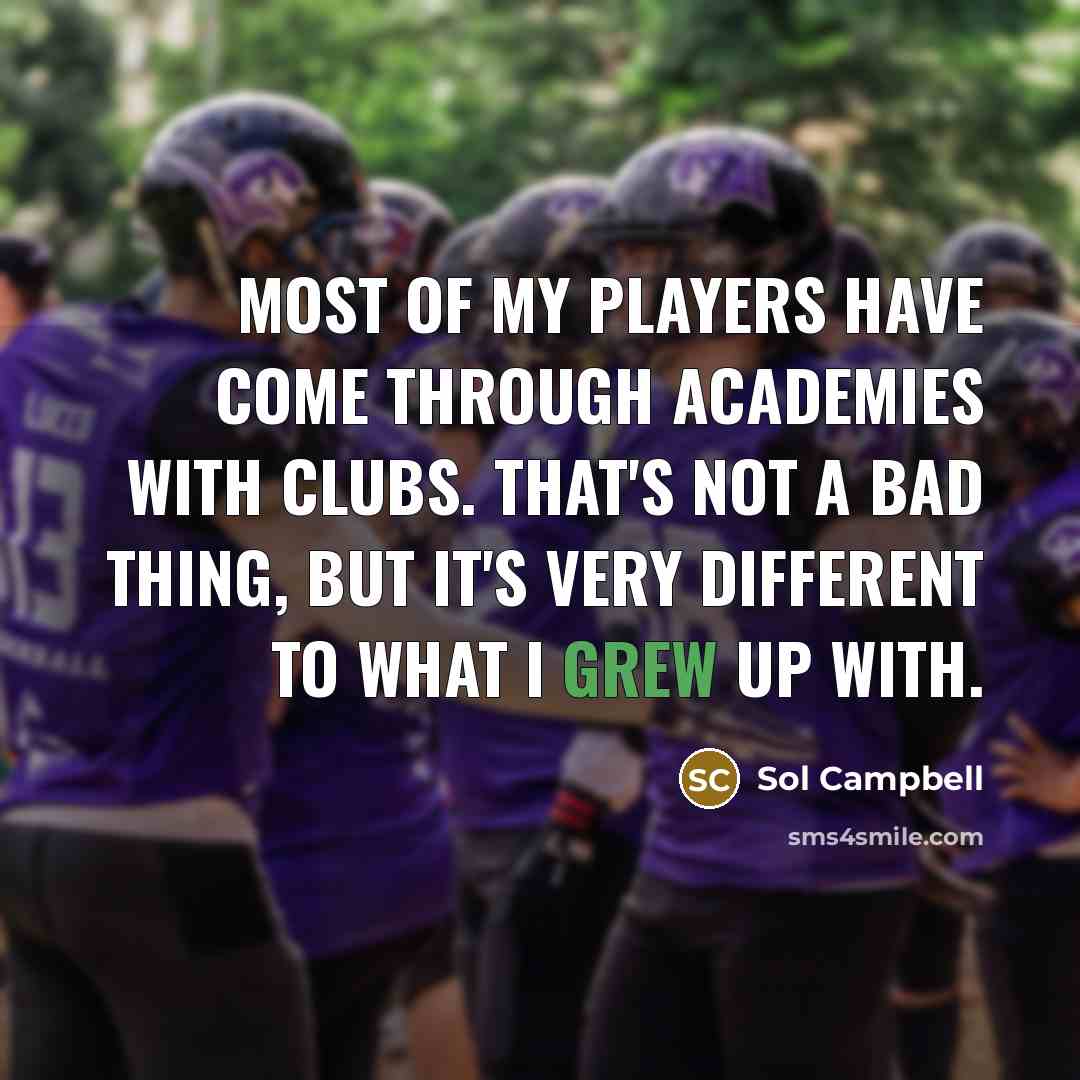 “Most of my players have come through academies with clubs. That's not a bad thing, but it's very different to what I grew up with.” quote by Sol Campbell