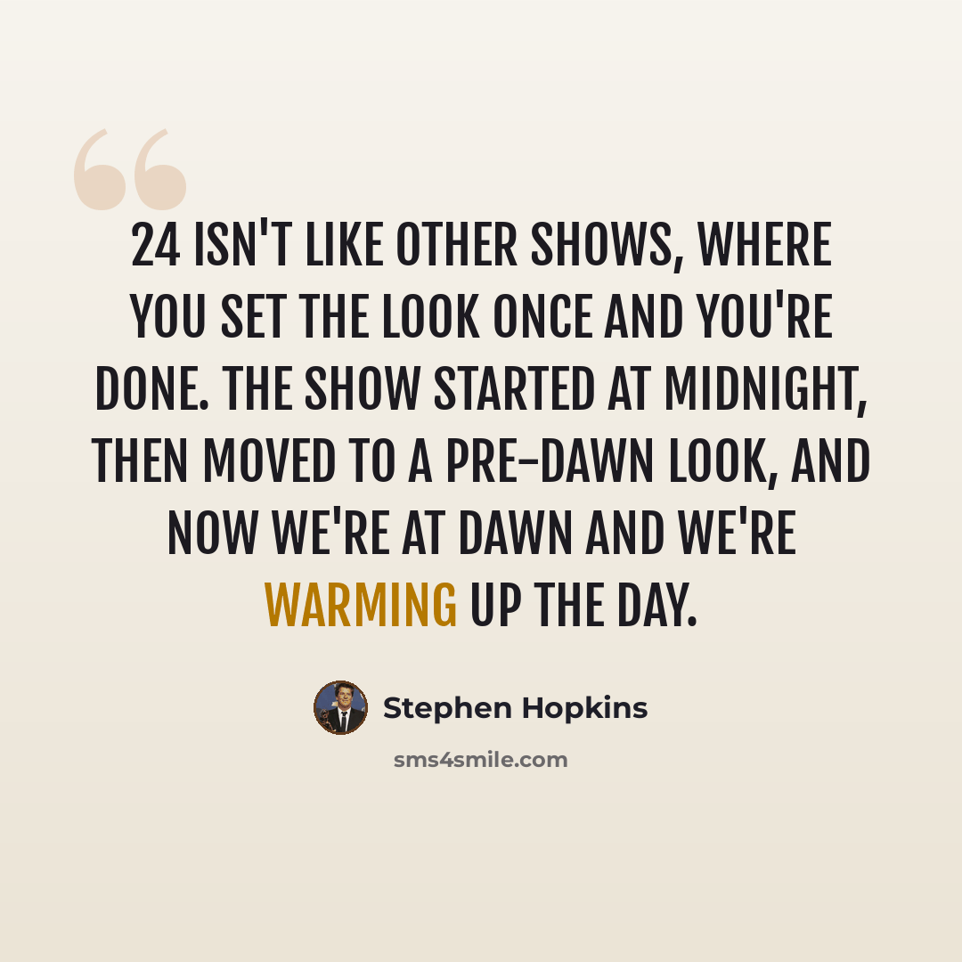 “24 isn't like other shows, where you set the look once and you're done. The show started at midnight, then moved to a pre-dawn look, and now we're at dawn and we're warming up the day.” quote by Stephen Hopkins