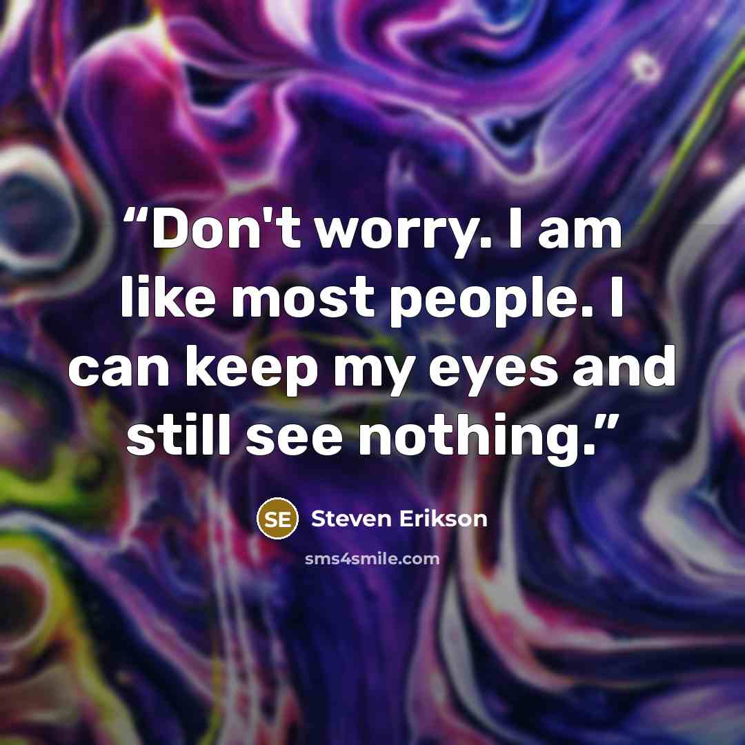 “Don't worry. I am like most people. I can keep my eyes and still see nothing.” quote by Steven Erikson