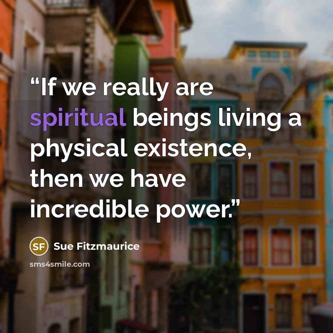“If we really are spiritual beings living a physical existence, then we have incredible power.” quote by Sue Fitzmaurice