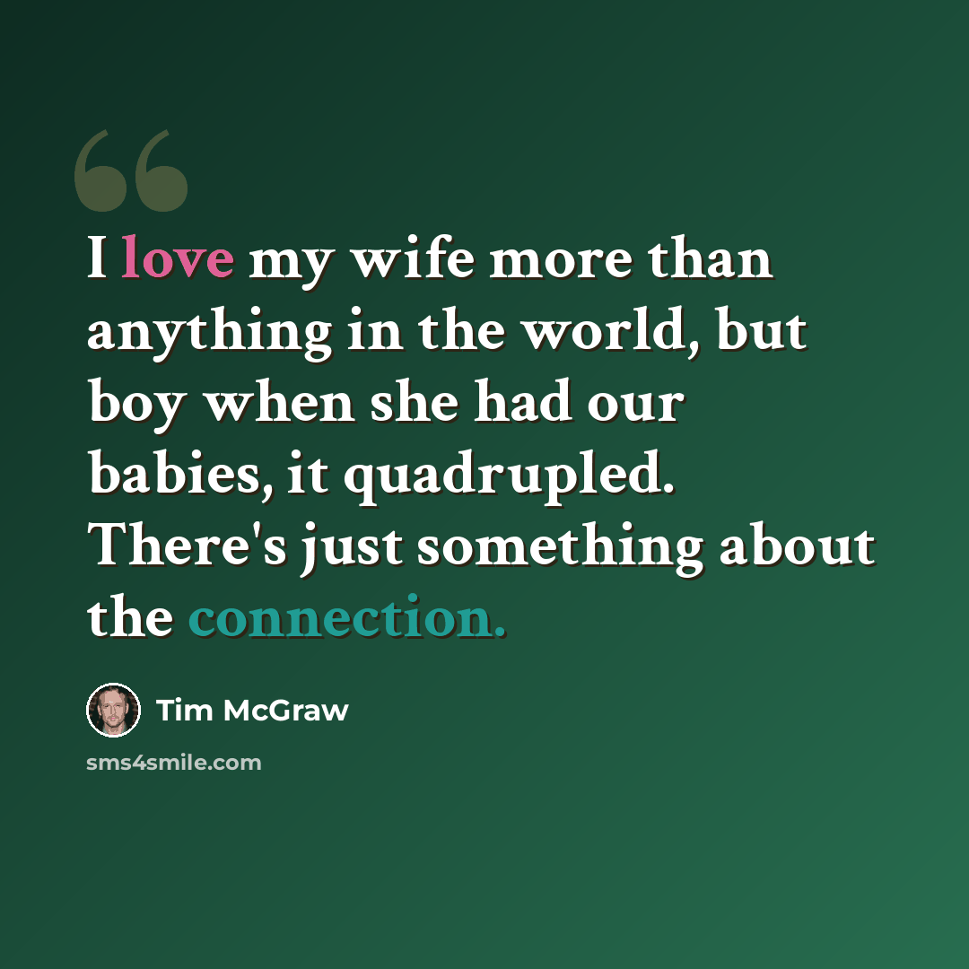 “I love my wife more than anything in the world, but boy when she had our babies, it quadrupled. There's just something about the connection.” quote by Tim McGraw