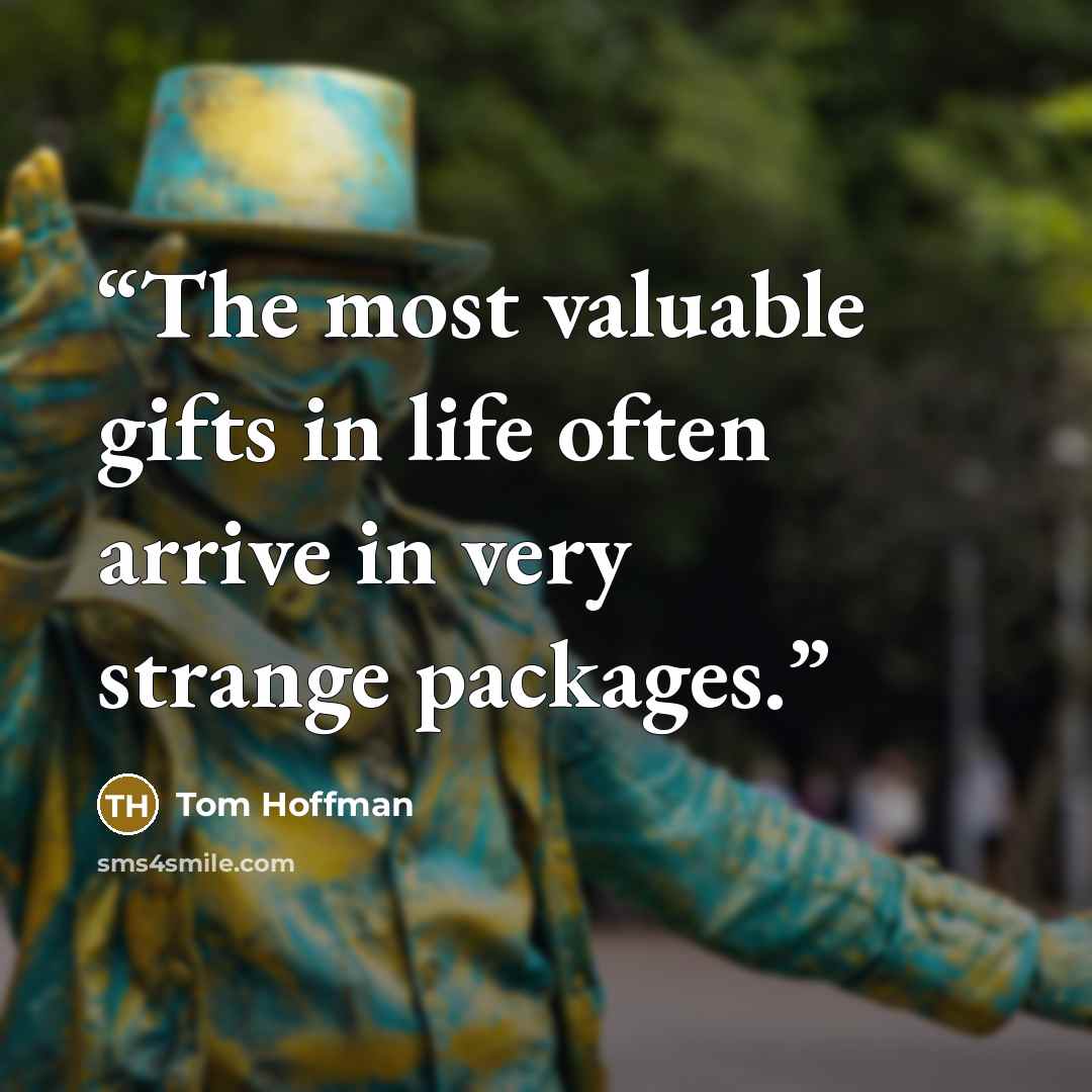 “The most valuable gifts in life often arrive in very strange packages.” quote by Tom Hoffman