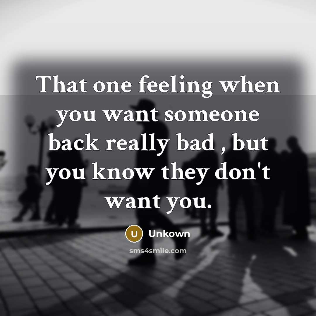 “That one feeling when you want someone back really bad , but you know they don't want you.” quote by Unkown