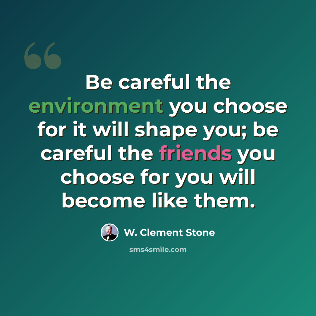 “Be careful the environment you choose for it will shape you; be careful the friends you choose for you will become like them.” quote by W. Clement Stone