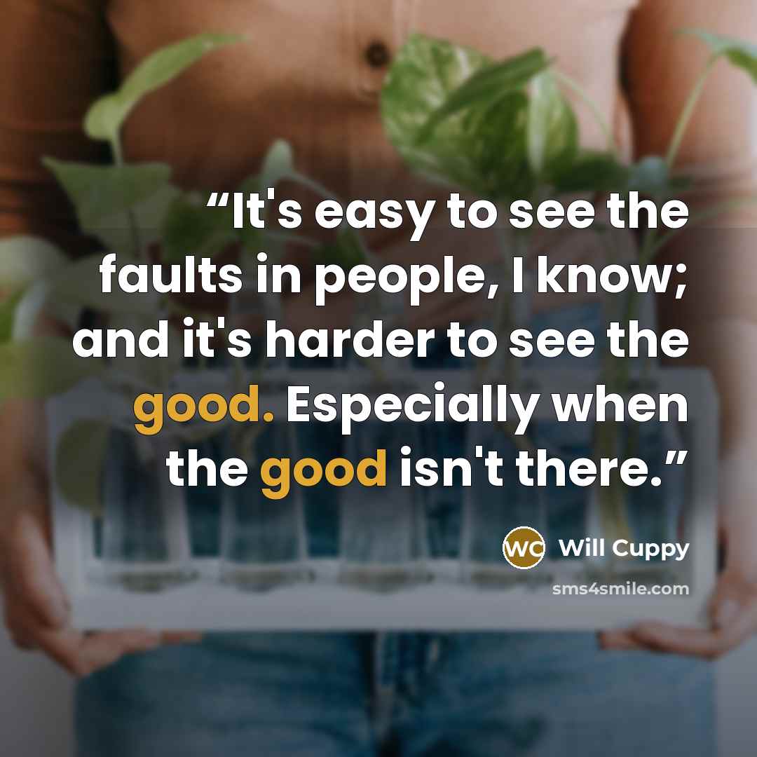 “It's easy to see the faults in people, I know; and it's harder to see the good. Especially when the good isn't there.” quote by Will Cuppy
