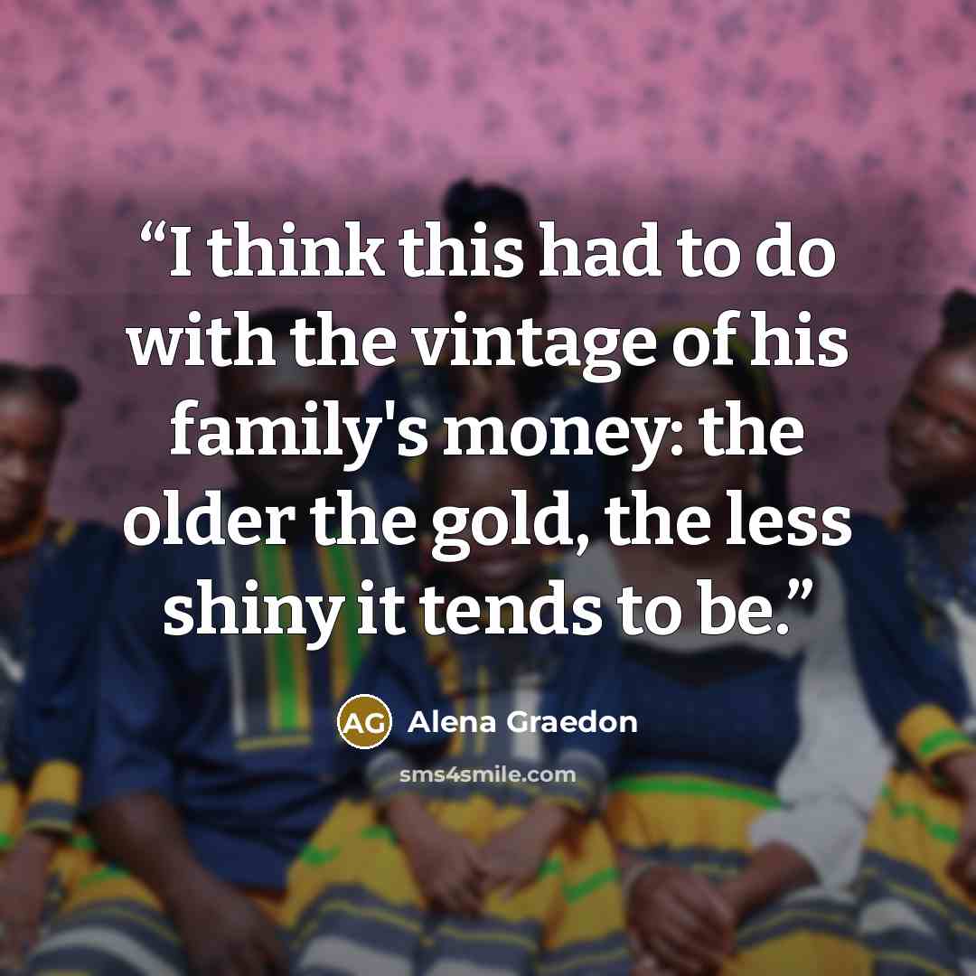 “I think this had to do with the vintage of his family's money: the older the gold, the less shiny it tends to be.” quote by Alena Graedon