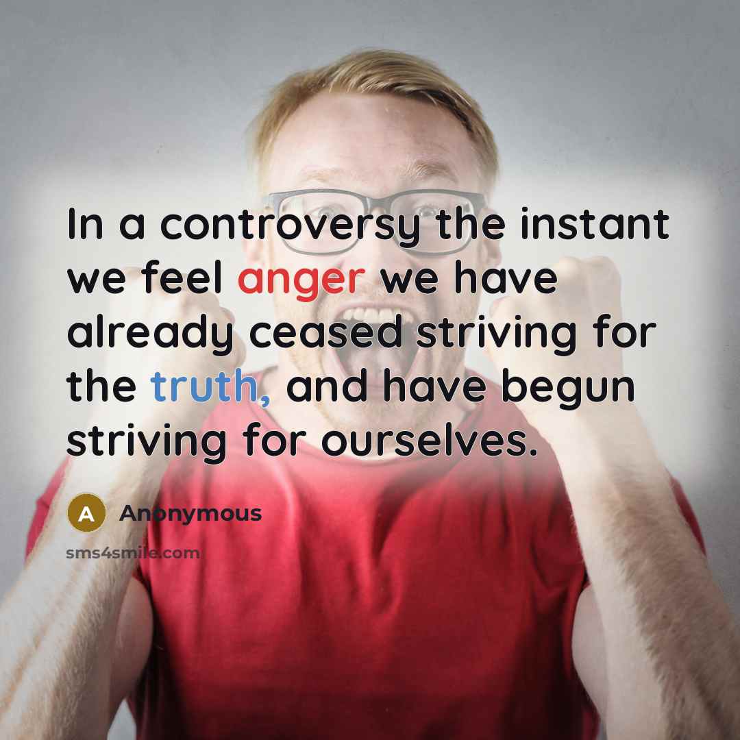 “In a controversy the instant we feel anger we have already ceased striving for the truth, and have begun striving for ourselves.” quote by Anonymous