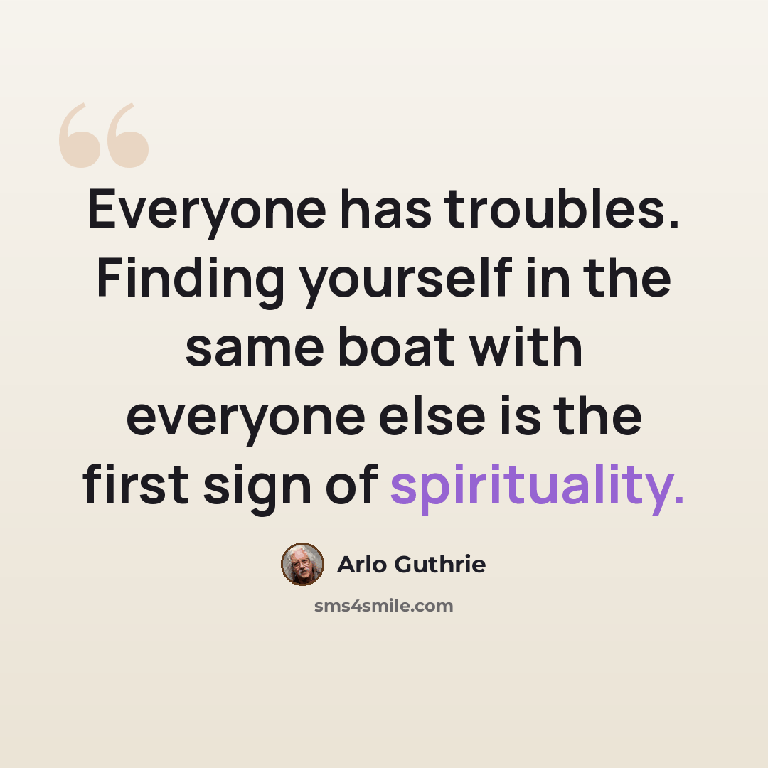 “Everyone has troubles. Finding yourself in the same boat with everyone else is the first sign of spirituality.” quote by Arlo Guthrie