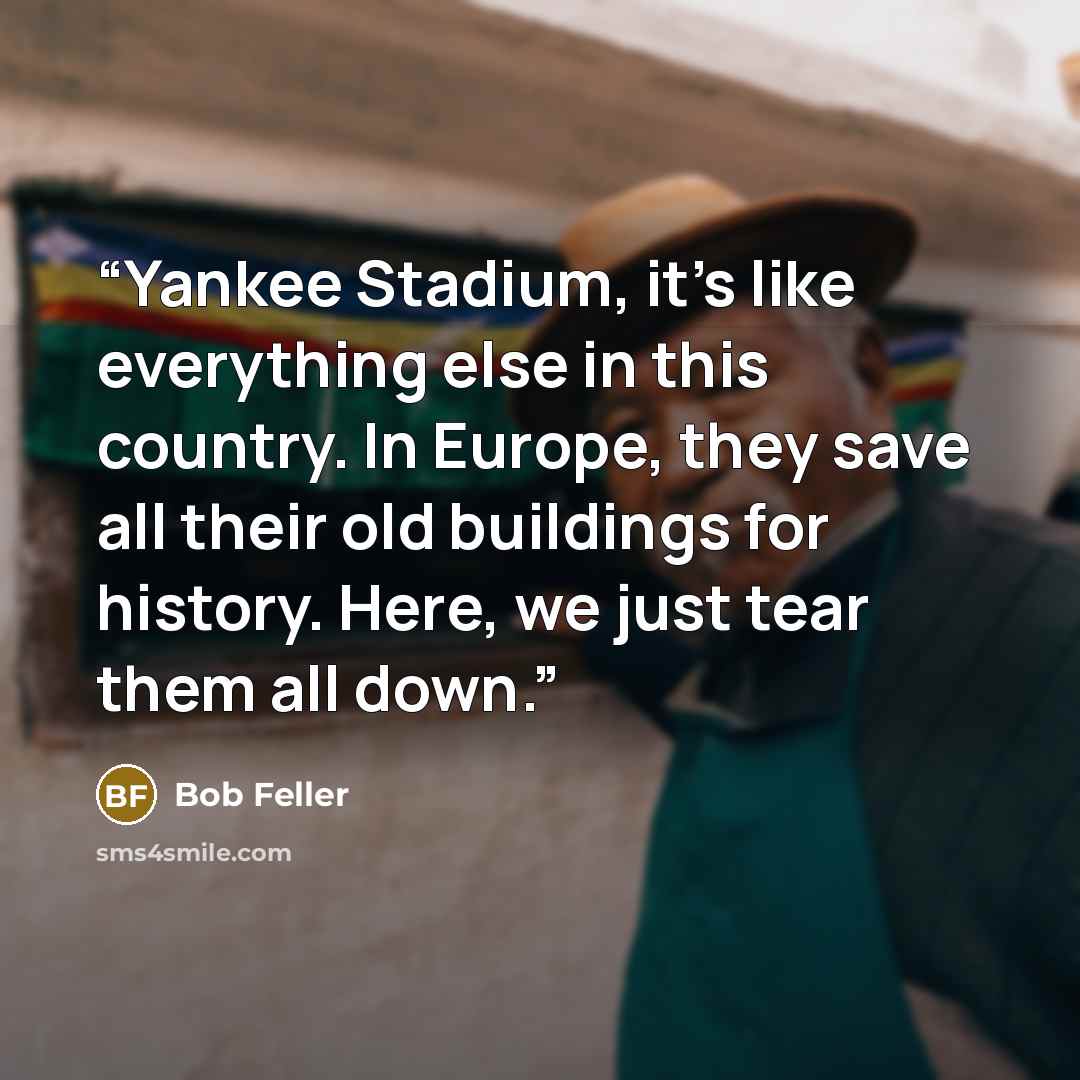 “Yankee Stadium, it’s like everything else in this country. In Europe, they save all their old buildings for history. Here, we just tear them all down.” quote by Bob Feller