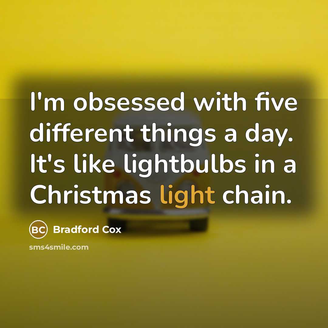 “I'm obsessed with five different things a day. It's like lightbulbs in a Christmas light chain.” quote by Bradford Cox