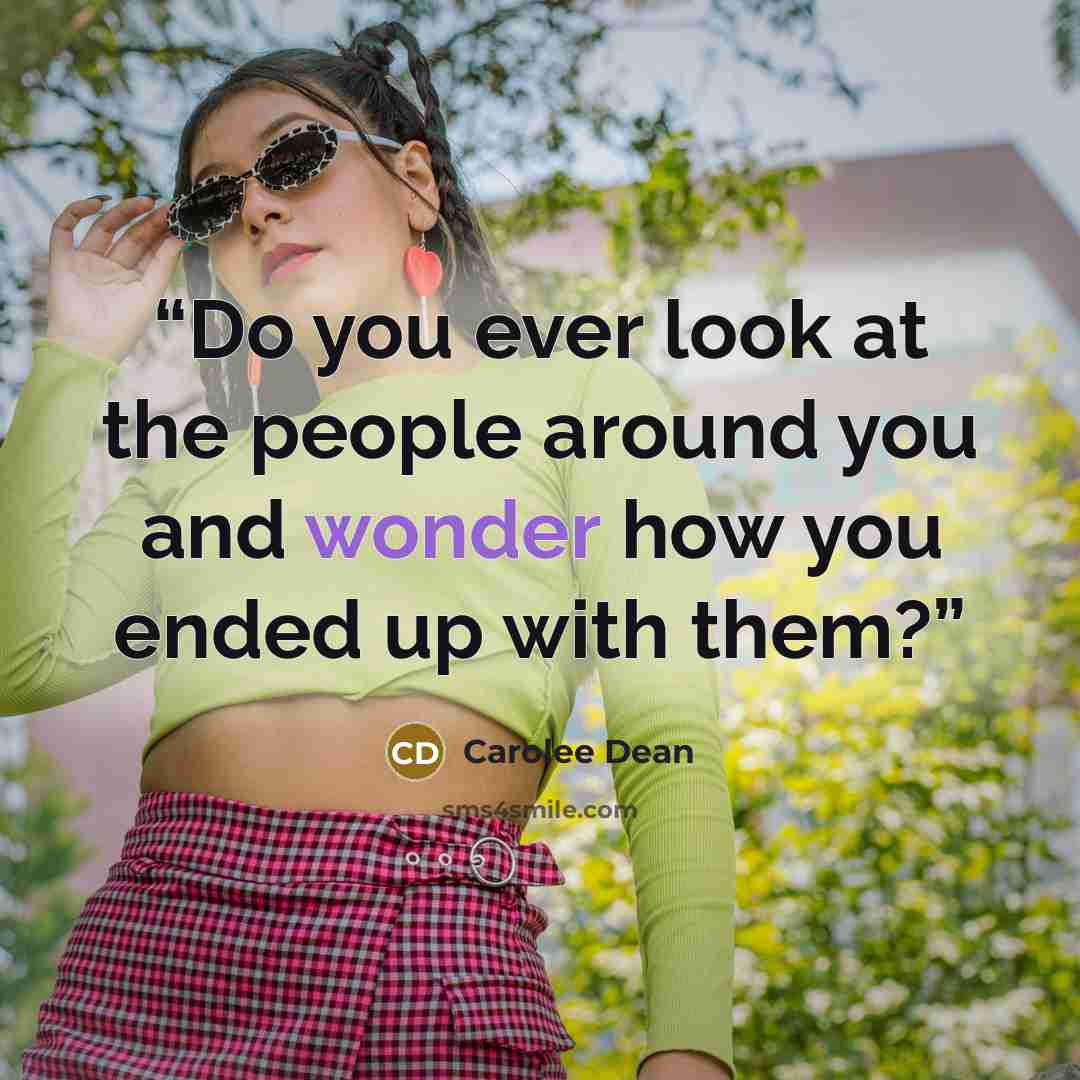 “Do you ever look at the people around you and wonder how you ended up with them?” quote by Carolee Dean