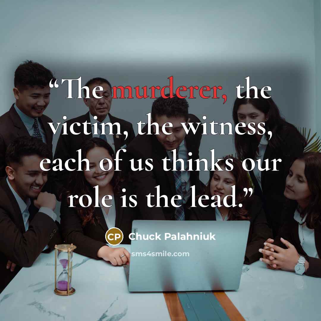 “The murderer, the victim, the witness, each of us thinks our role is the lead.” quote by Chuck Palahniuk