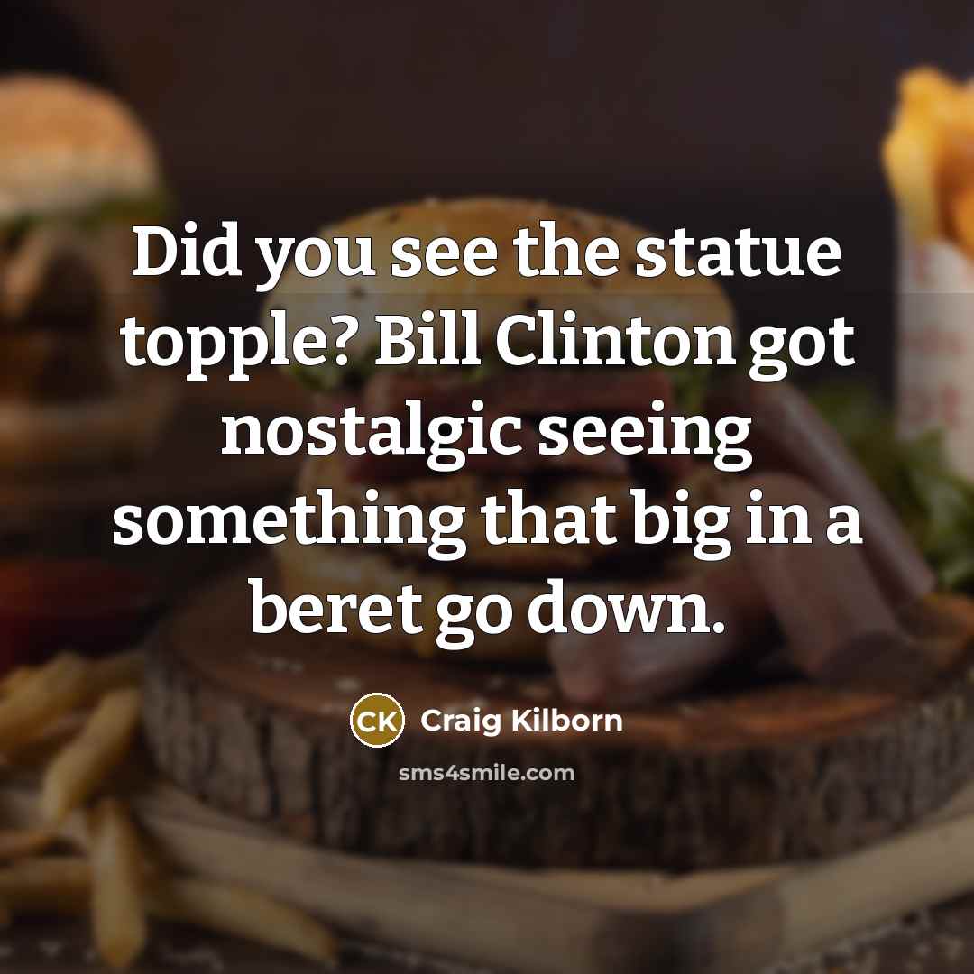“Did you see the statue topple? Bill Clinton got nostalgic seeing something that big in a beret go down.” quote by Craig Kilborn