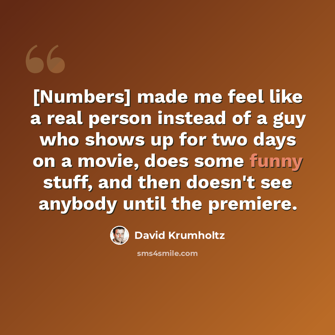 “[Numbers] made me feel like a real person instead of a guy who shows up for two days on a movie, does some funny stuff, and then doesn't see anybody until the premiere.” quote by David Krumholtz