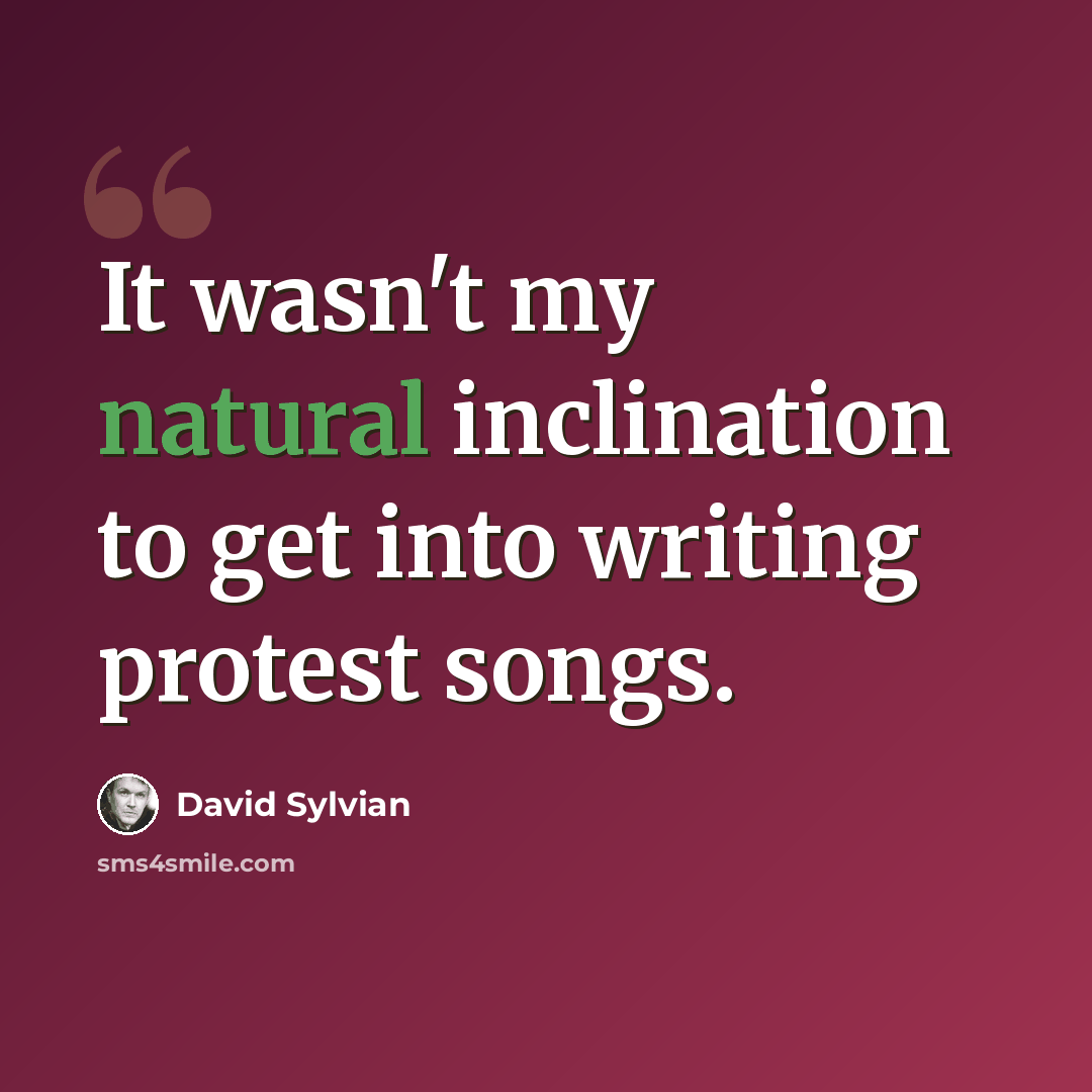 “It wasn't my natural inclination to get into writing protest songs.” quote by David Sylvian