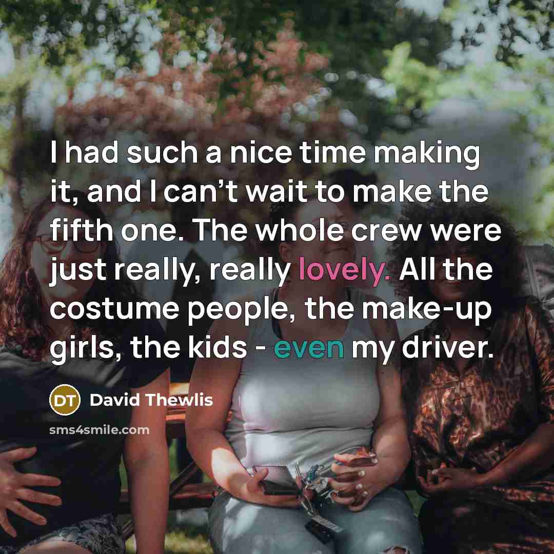 “I had such a nice time making it, and I can't wait to make the fifth one. The whole crew were just really, really lovely. All the costume people, the make-up girls, the kids - even my driver.” quote by David Thewlis