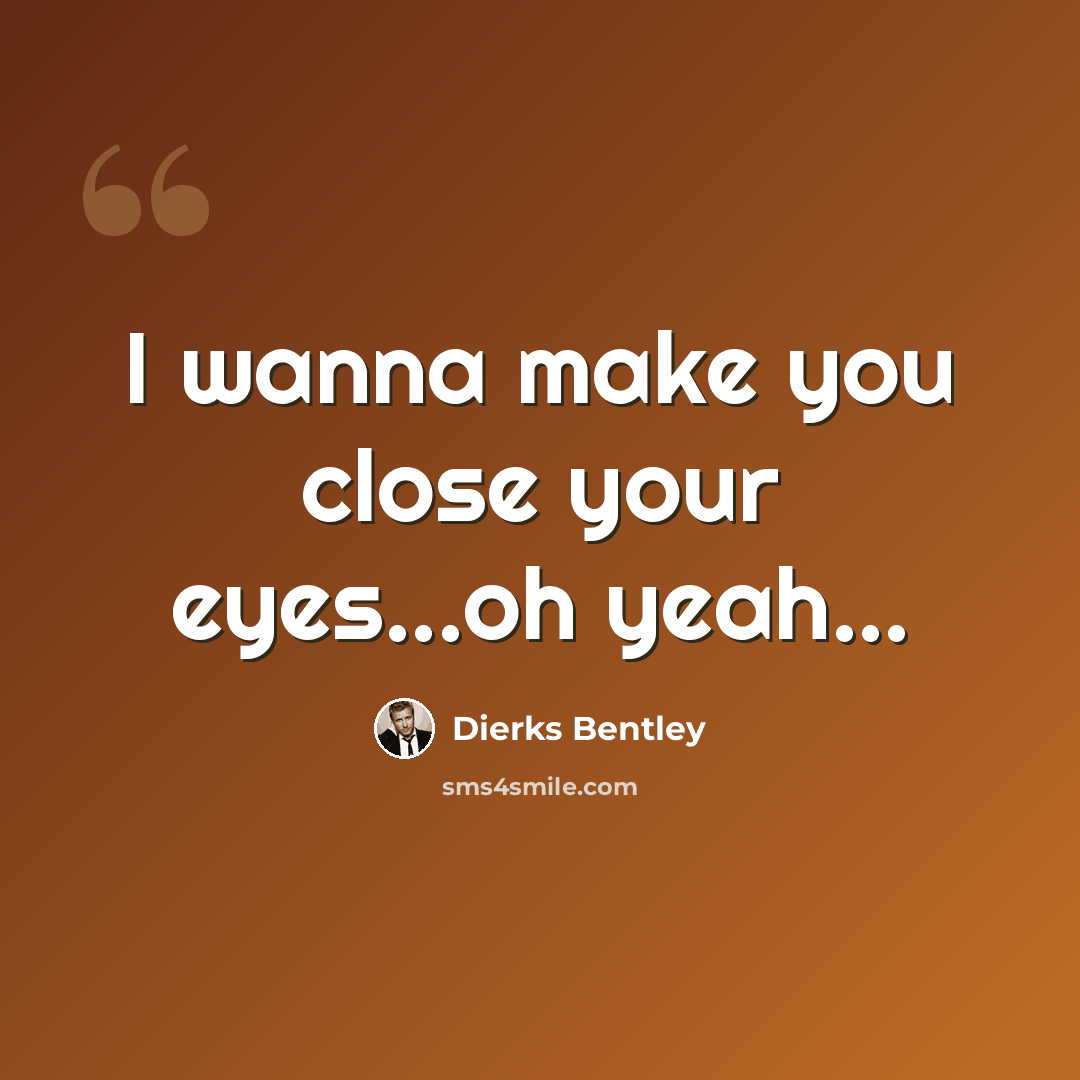“I wanna make you close your eyes...oh yeah...” quote by Dierks Bentley