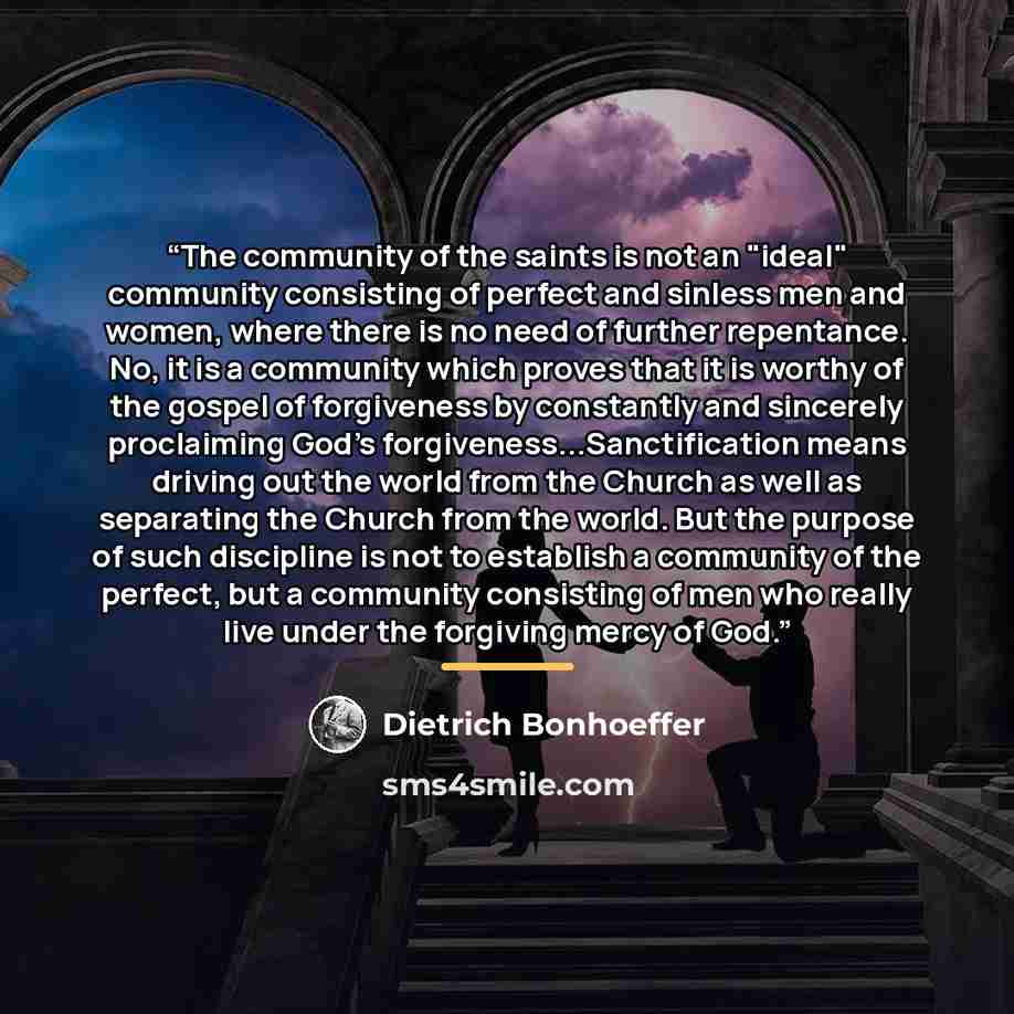 “The community of the saints is not an "ideal" community consisting of perfect and sinless men and women, where there is no need of further repentance. No, it is a community which proves that it is worthy of the gospel of forgiveness by constantly and sincerely proclaiming God's…” quote by Dietrich Bonhoeffer