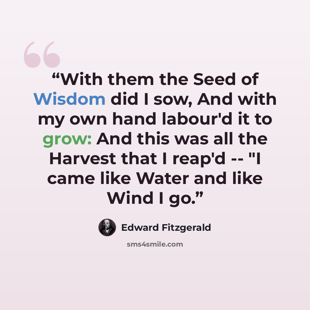 “With them the Seed of Wisdom did I sow, And with my own hand labour'd it to grow: And this was all the Harvest that I reap'd -- "I came like Water and like Wind I go.” quote by Edward FitzGerald