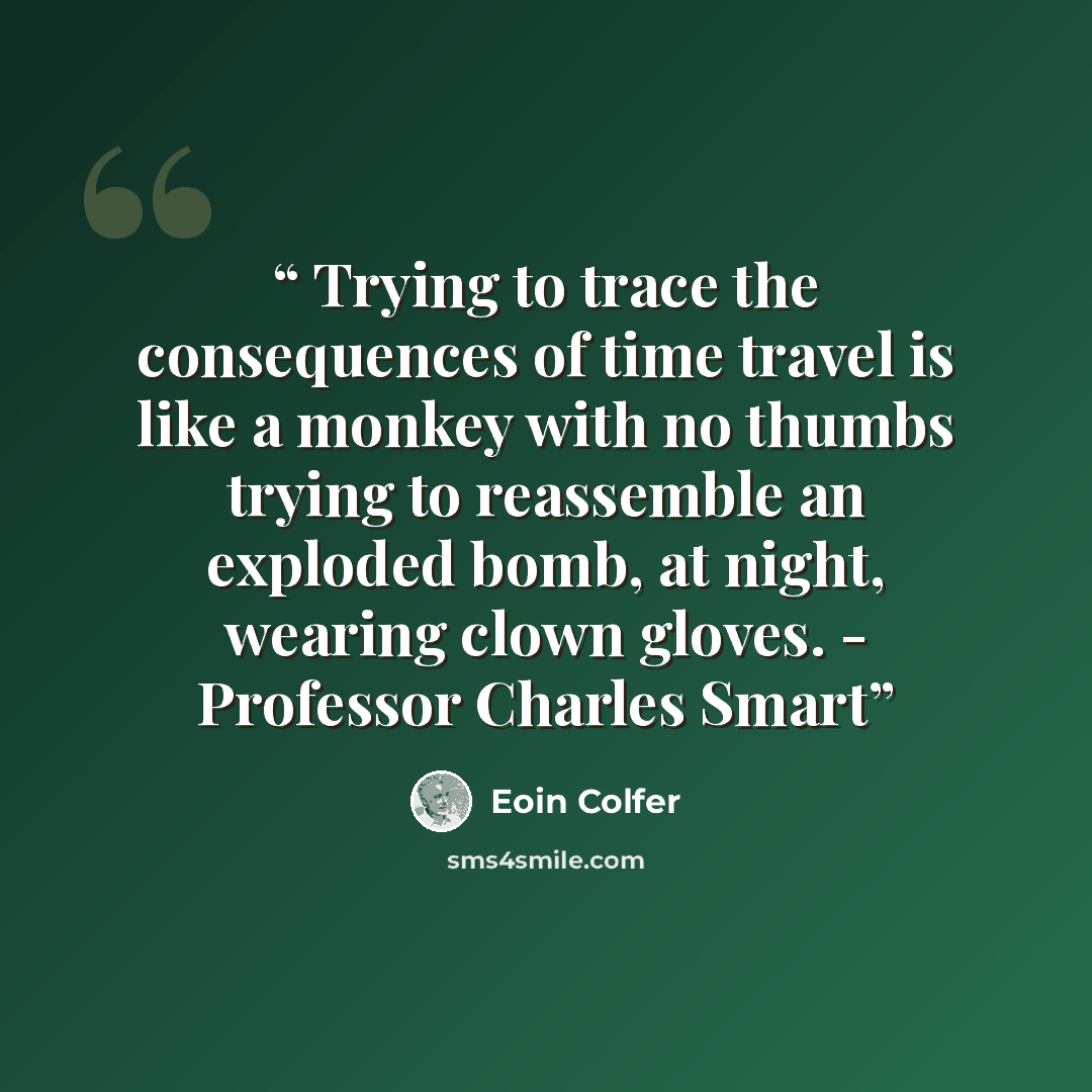 “Trying to trace the consequences of time travel is like a monkey with no thumbs trying to reassemble an exploded bomb, at night, wearing clown gloves. - Professor Charles Smart” quote by Eoin Colfer