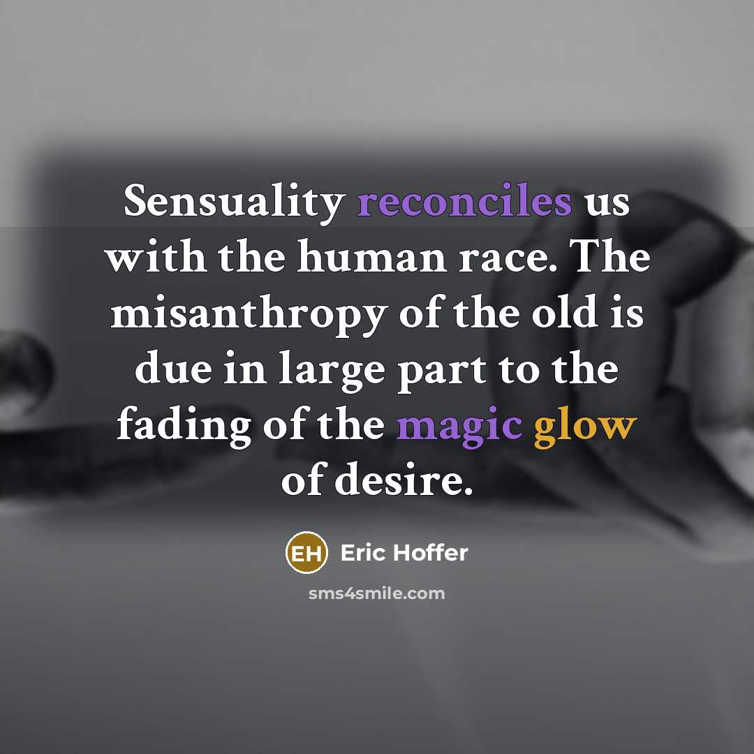 “Sensuality reconciles us with the human race. The misanthropy of the old is due in large part to the fading of the magic glow of desire.” quote by Eric Hoffer