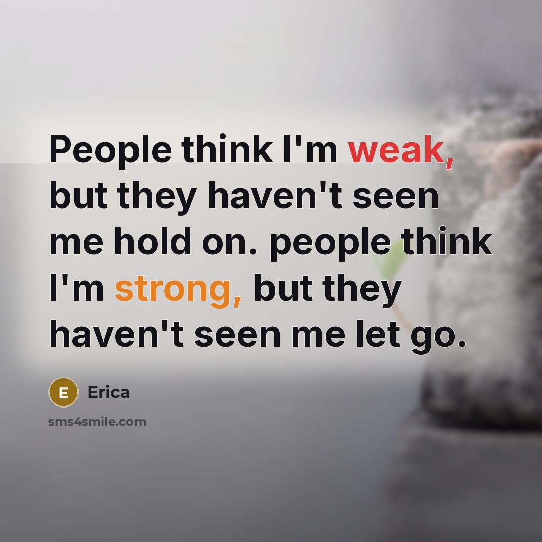 “People think I'm weak, but they haven't seen me hold on. people think I'm strong, but they haven't seen me let go.” quote by Erica
