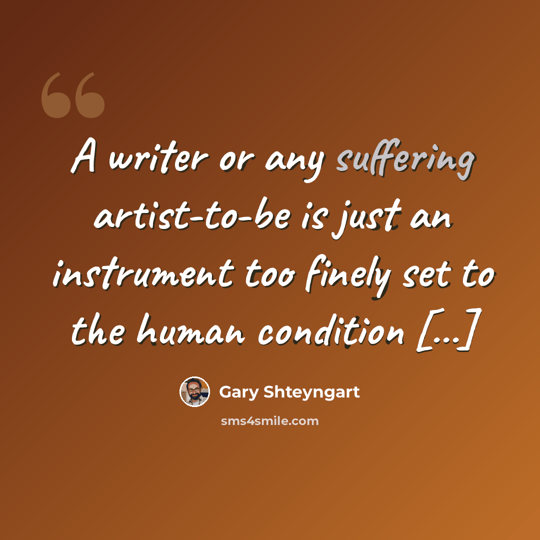 “A writer or any suffering artist-to-be is just an instrument too finely set to the human condition [...]” quote by Gary Shteyngart