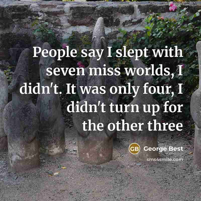 “People say I slept with seven miss worlds, I didn't. It was only four, I didn't turn up for the other three” quote by George Best