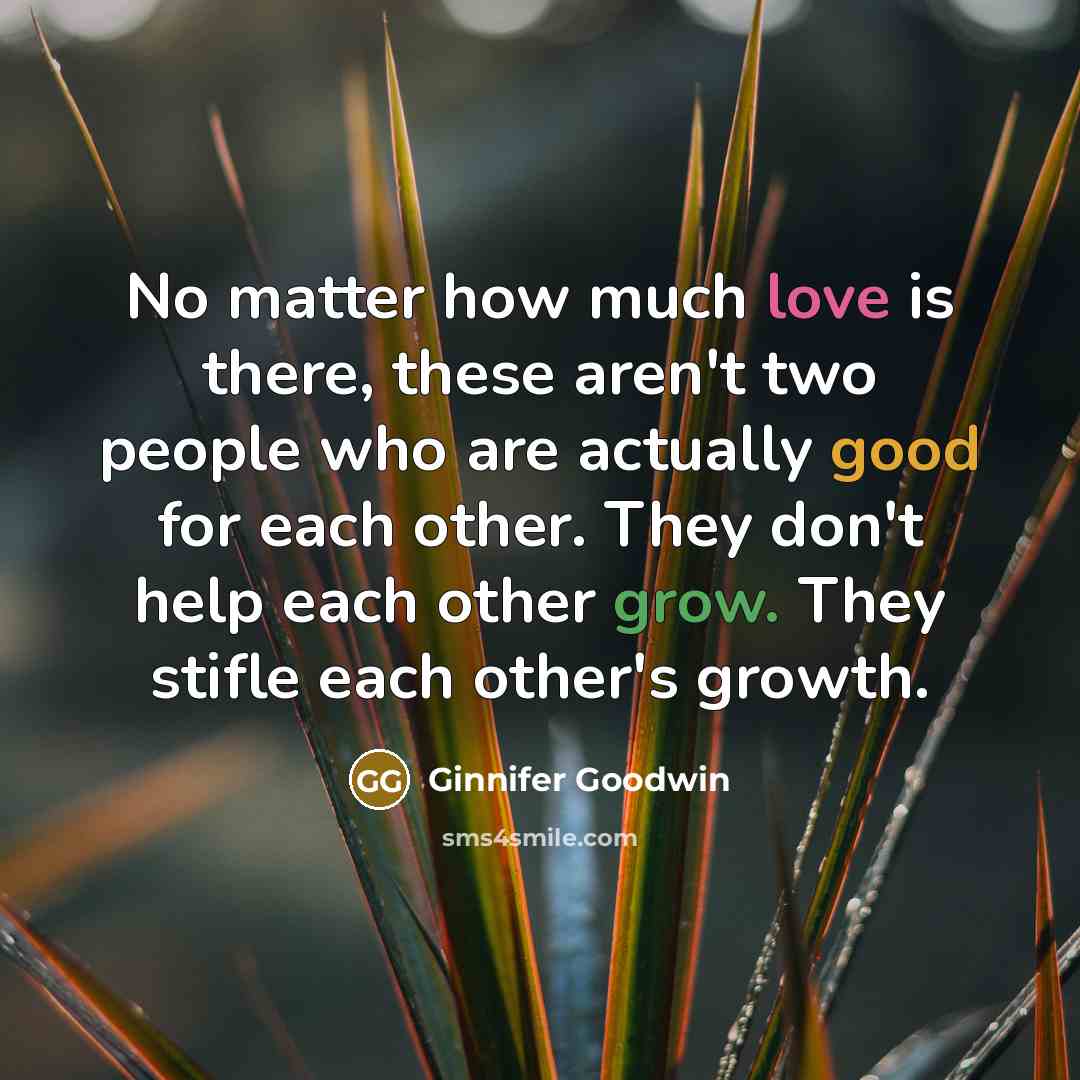 “No matter how much love is there, these aren't two people who are actually good for each other. They don't help each other grow. They stifle each other's growth.” quote by Ginnifer Goodwin