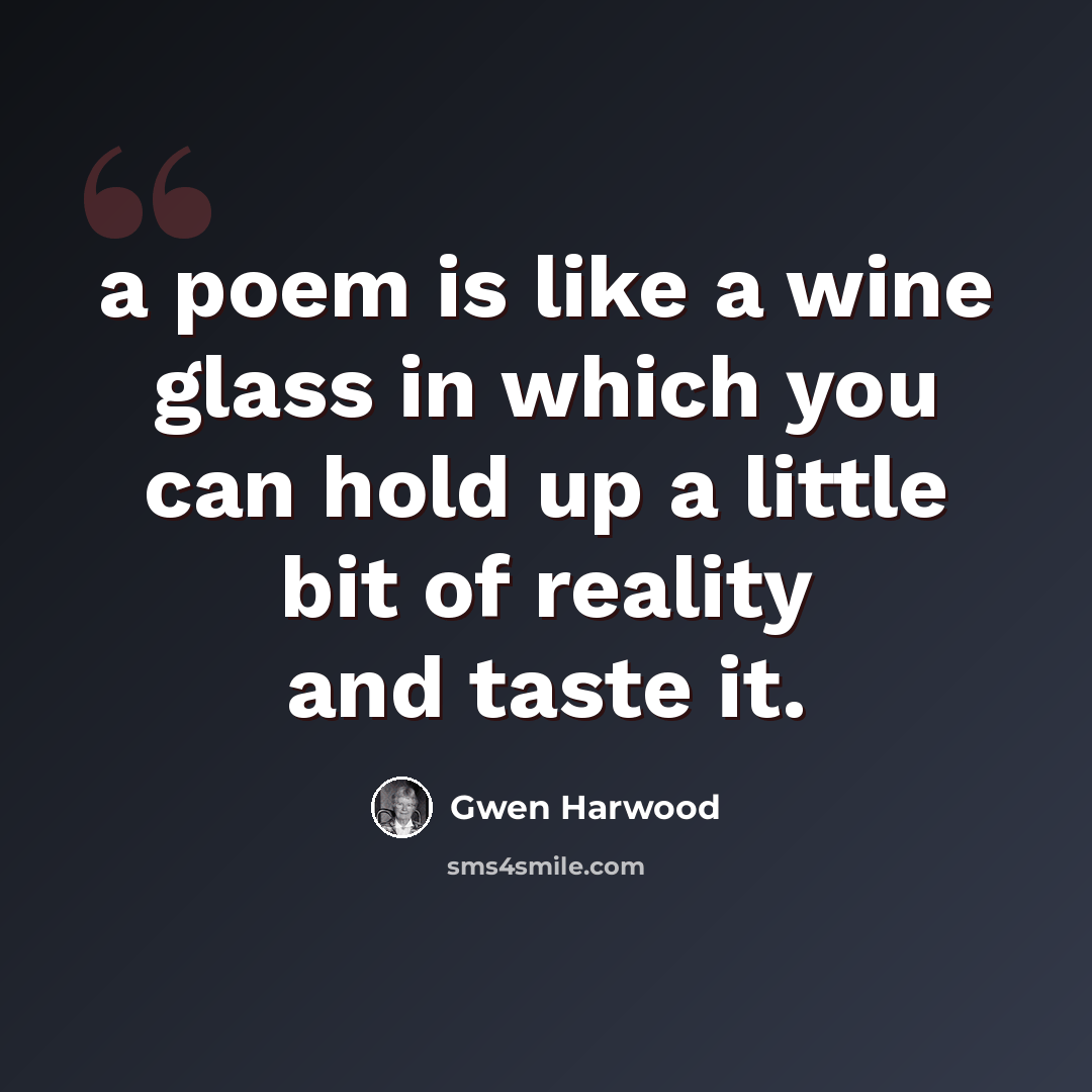 “a poem is like a wine glass in which you can hold up a little bit of reality and taste it.” quote by Gwen Harwood