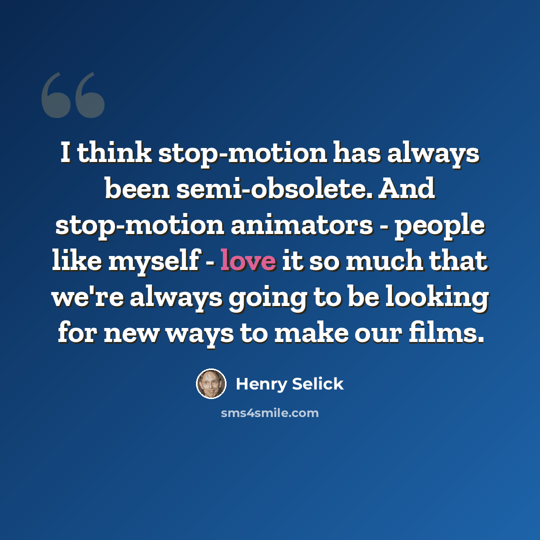 “I think stop-motion has always been semi-obsolete. And stop-motion animators - people like myself - love it so much that we're always going to be looking for new ways to make our films.” quote by Henry Selick