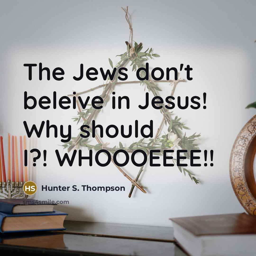 “The Jews don't beleive in Jesus! Why should I?! WHOOOEEEE!!” quote by Hunter S. Thompson