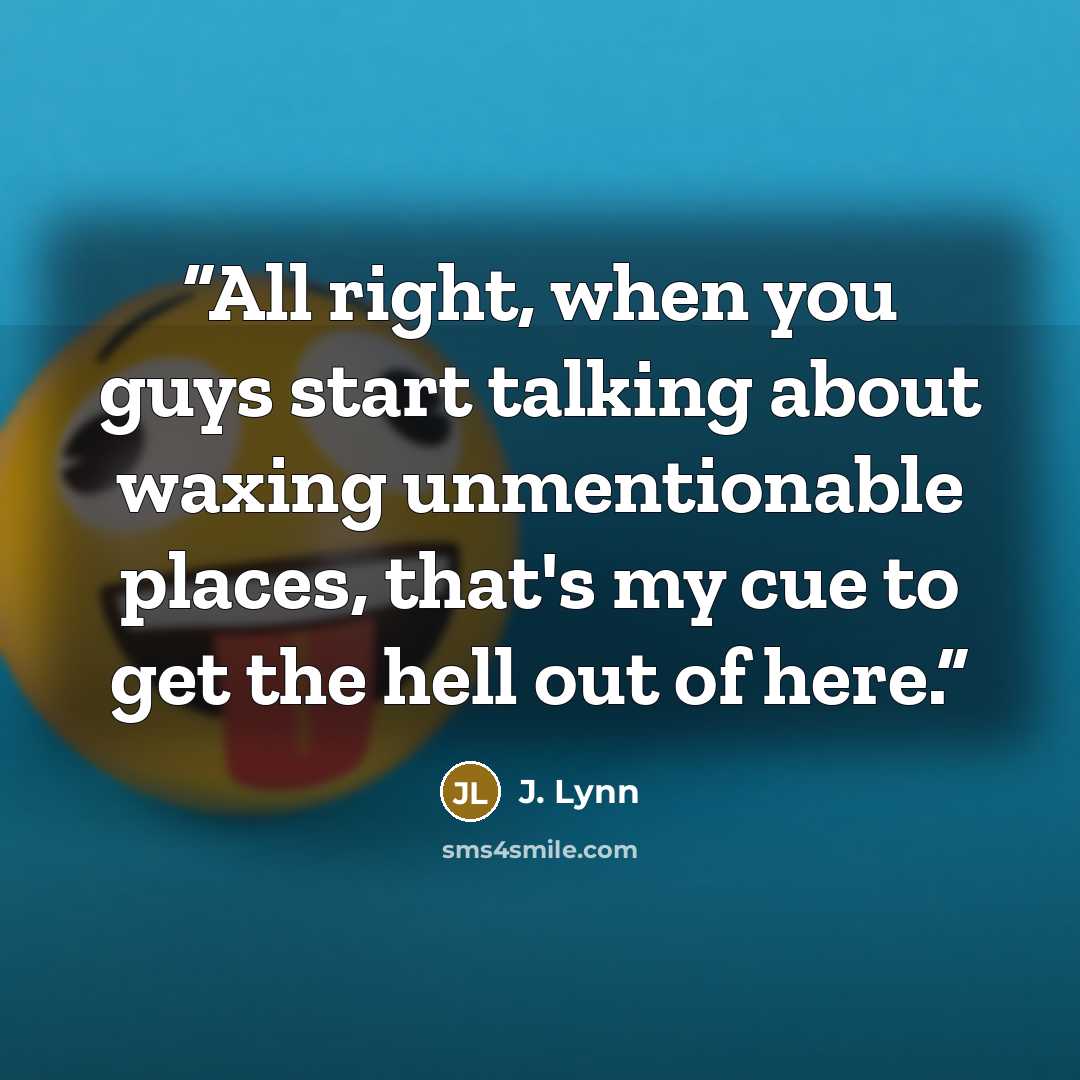 “All right, when you guys start talking about waxing unmentionable places, that's my cue to get the hell out of here.” quote by J. Lynn