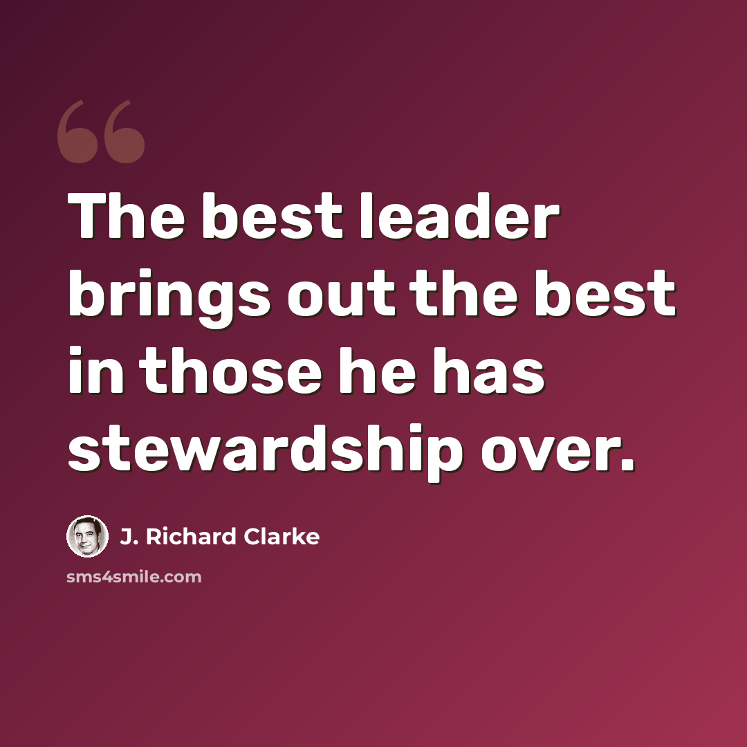 “The best leader brings out the best in those he has stewardship over.” quote by J. Richard Clarke