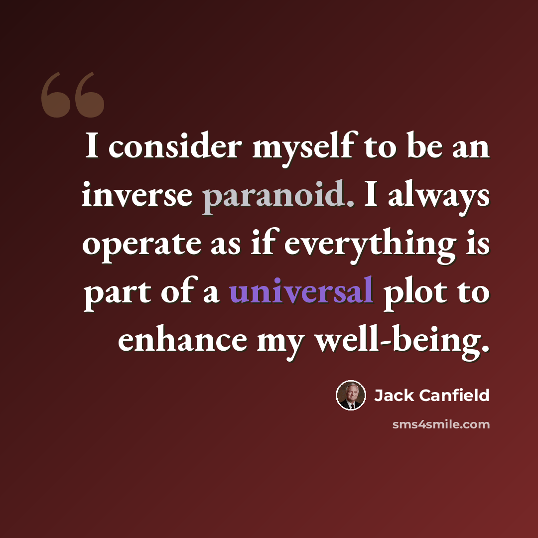 “I consider myself to be an inverse paranoid. I always operate as if everything is part of a universal plot to enhance my well-being.” quote by Jack Canfield