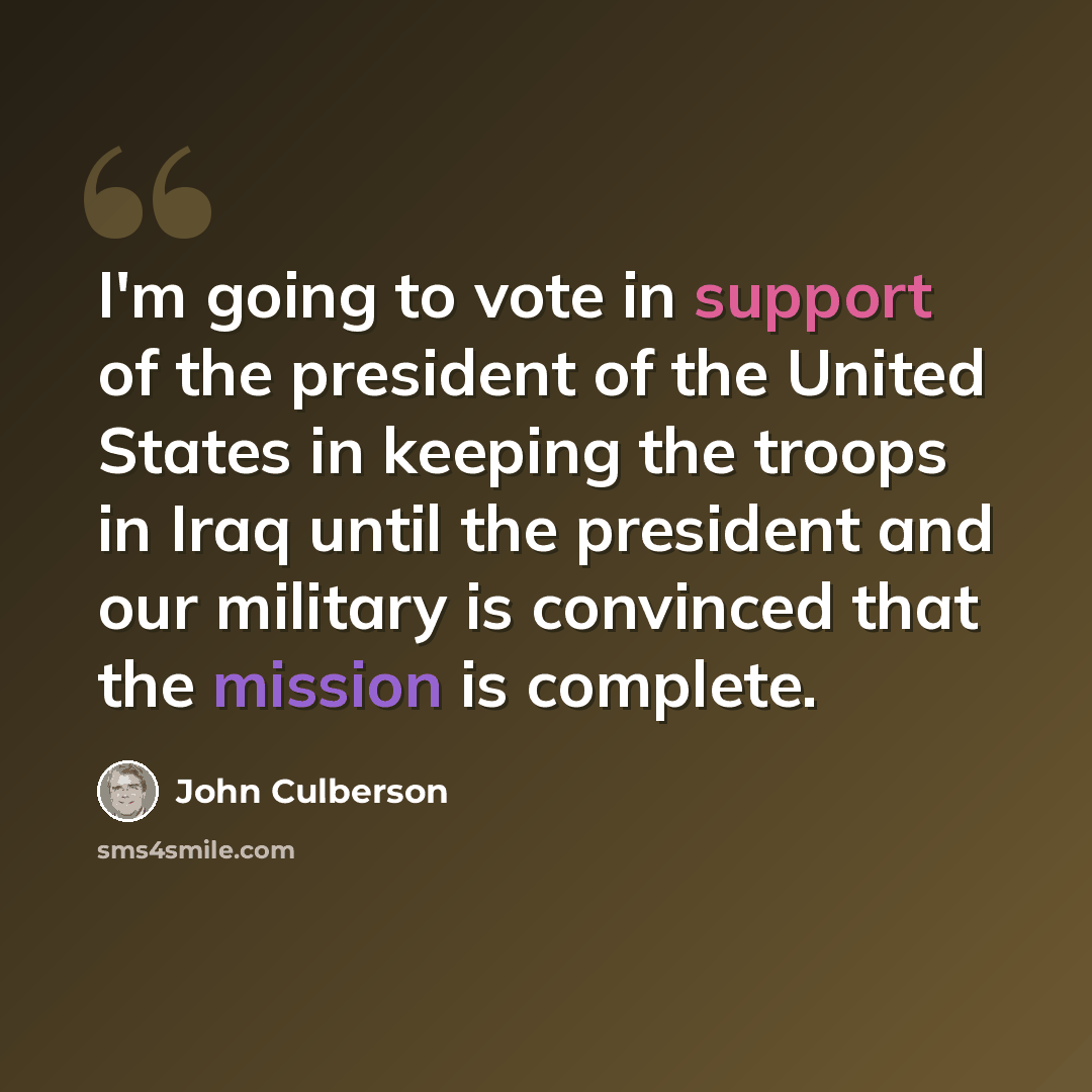 “I'm going to vote in support of the president of the United States in keeping the troops in Iraq until the president and our military is convinced that the mission is complete.” quote by John Culberson