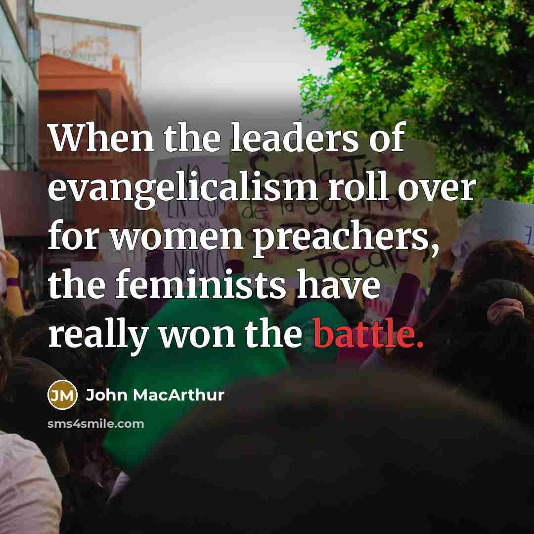 “When the leaders of evangelicalism roll over for women preachers, the feminists have really won the battle.” quote by John MacArthur