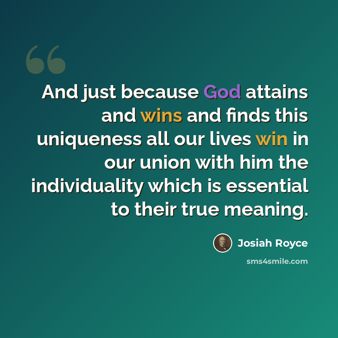 “And just because God attains and wins and finds this uniqueness all our lives win in our union with him the individuality which is essential to their true meaning.” quote by Josiah Royce