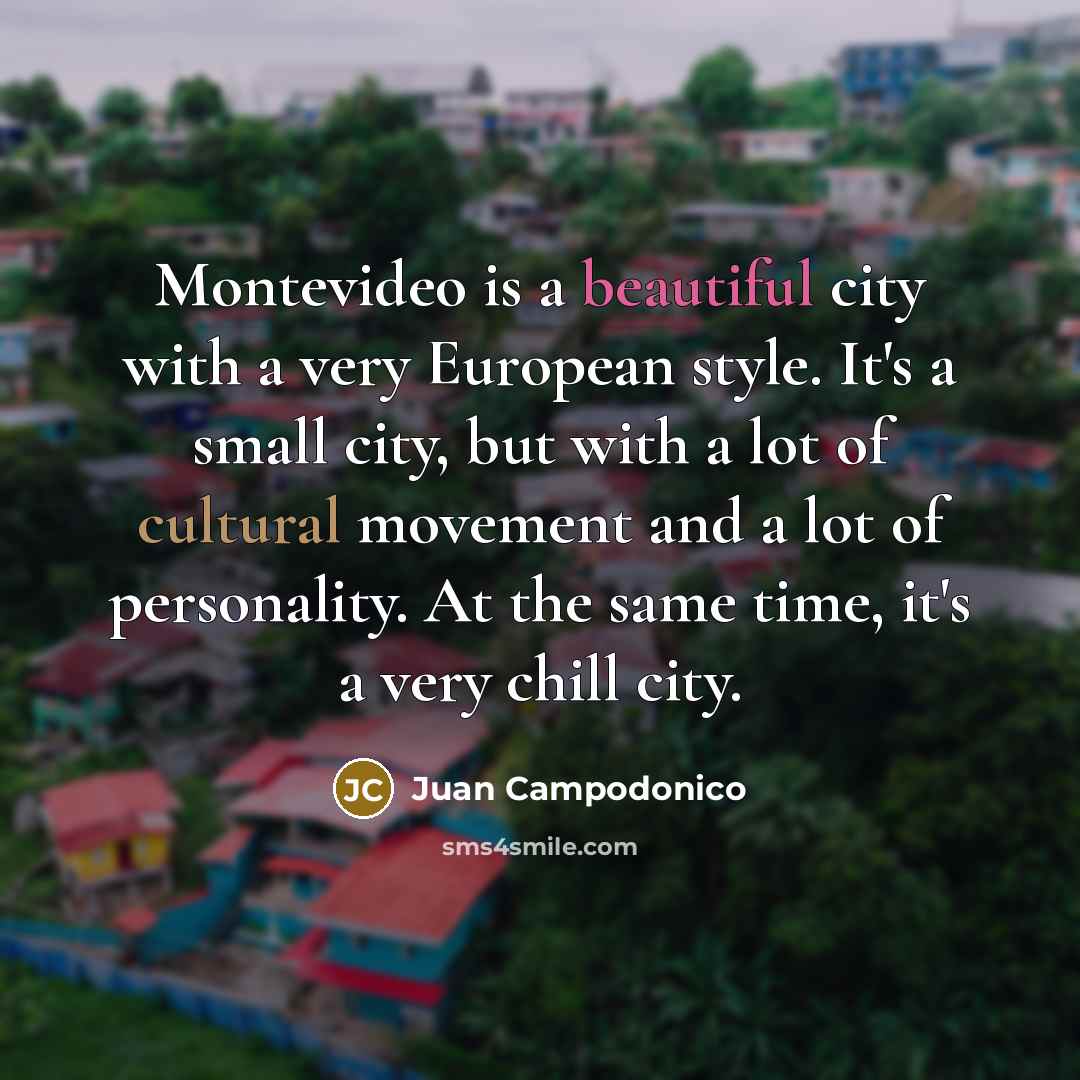 “Montevideo is a beautiful city with a very European style. It's a small city, but with a lot of cultural movement and a lot of personality. At the same time, it's a very chill city.” quote by Juan Campodonico