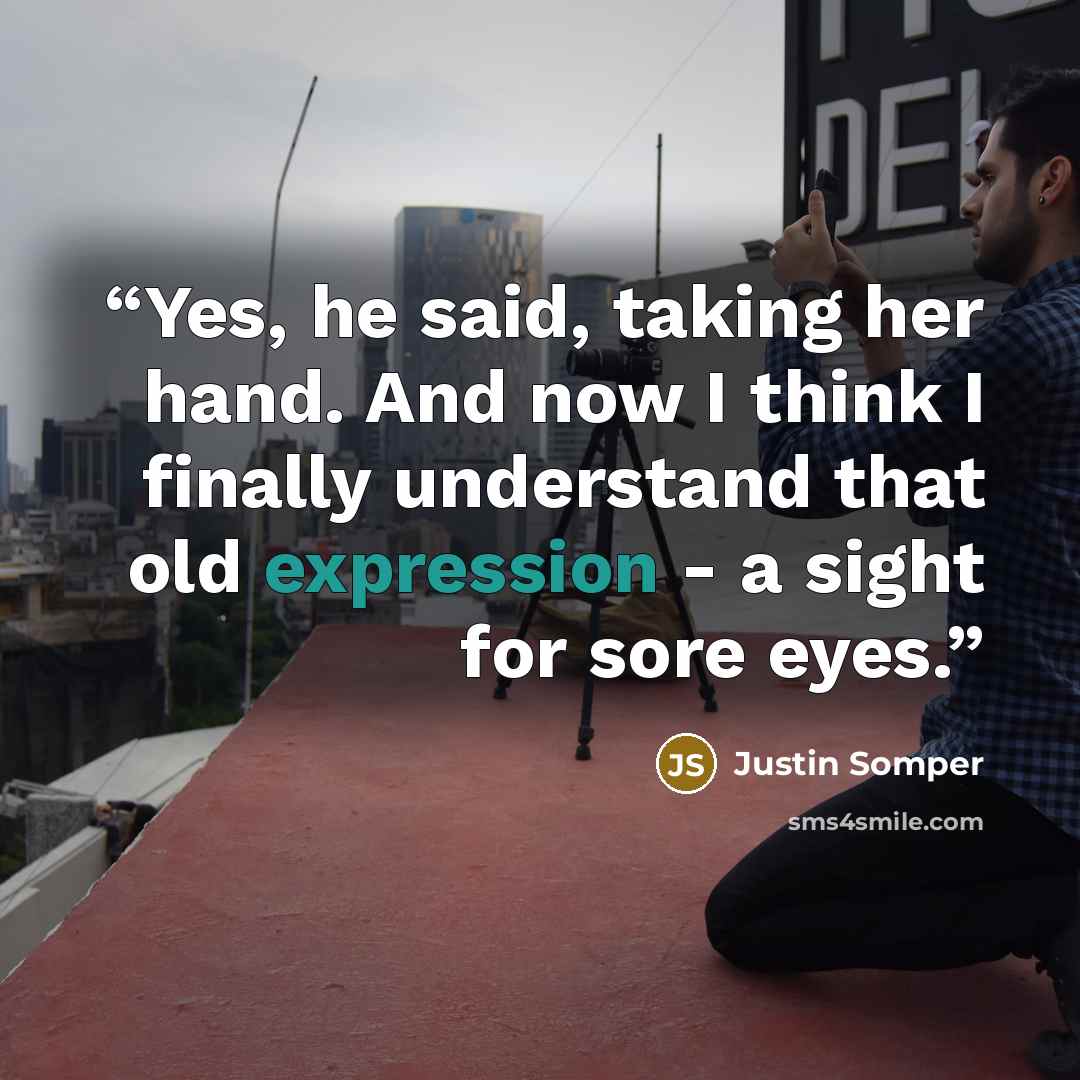 “Yes, he said, taking her hand. And now I think I finally understand that old expression - a sight for sore eyes.” quote by Justin Somper